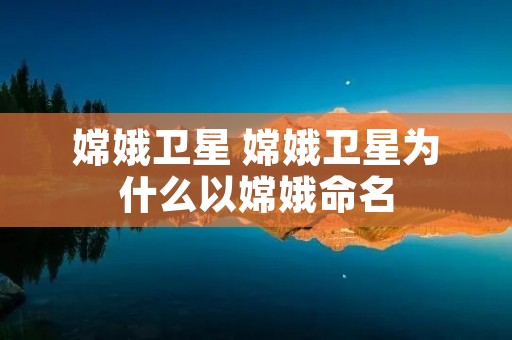 嫦娥卫星 嫦娥卫星为什么以嫦娥命名