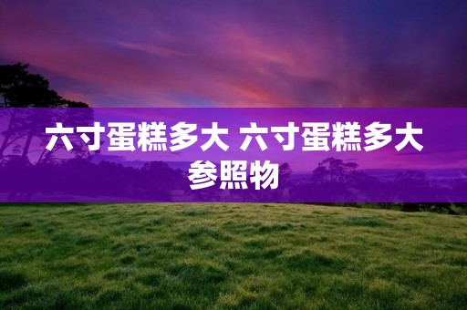 六寸蛋糕多大 六寸蛋糕多大参照物