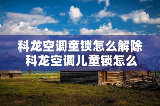 科龙空调童锁怎么解除 科龙空调儿童锁怎么解 科龙空调童锁怎么解除 科龙空调儿童锁怎么解