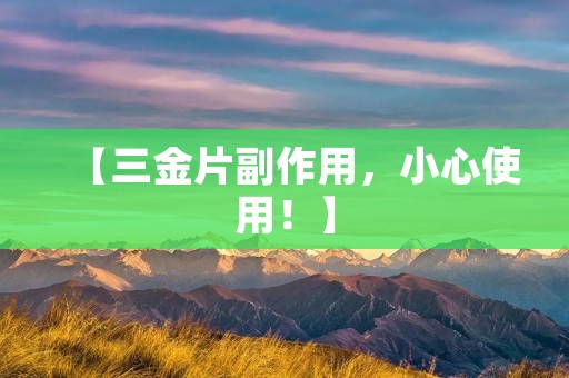 【三金片副作用，小心使用！】