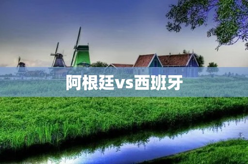 阿根廷vs西班牙:世界杯上的巨头对决 阿根廷vs西班牙:世界杯上的巨头对决