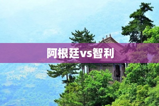 阿根廷vs智利：南美洲足坛传统大战