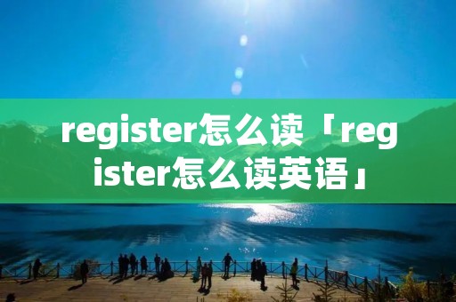register怎么读「register怎么读英语」 register怎么读「register怎么读英语」