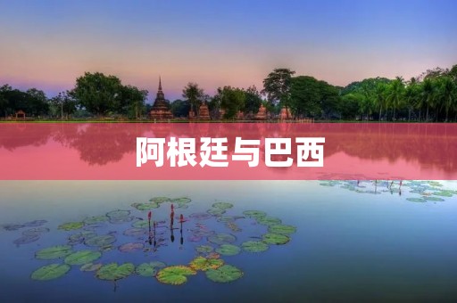 阿根廷与巴西：从历史到现在的关系