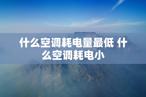 什么空调耗电量最低 什么空调耗电小