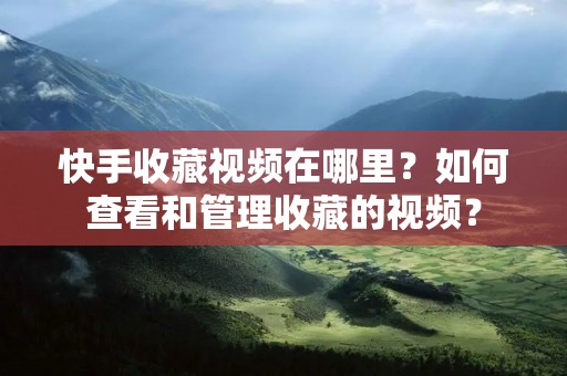 快手收藏视频在哪里?如何查看和管理收藏的视频?