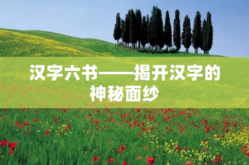 汉字六书——揭开汉字的神秘面纱 汉字六书——揭开汉字的神秘面纱
