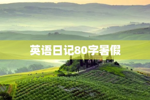 英语日记80字暑假:我的英语学习之旅 英语日记80字暑假:我的英语学习之旅