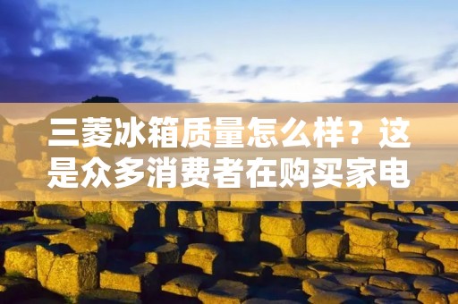 三菱冰箱质量怎么样？这是众多消费者在购买家电时所关心的问题之一。三菱电器作为日本知名家电品牌，其冰箱产品在全球范围内备受消费者青睐，但是其质量究竟如何呢？下面我们来详细了解一下。
