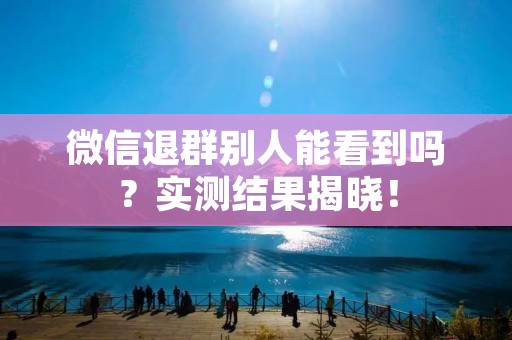 微信退群别人能看到吗?实测结果揭晓!