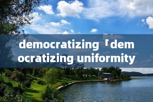 democratizing「democratizing uniformity of」