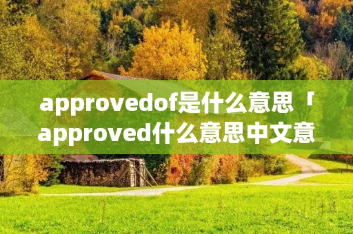 approvedof是什么意思「approved什么意思中文意思」