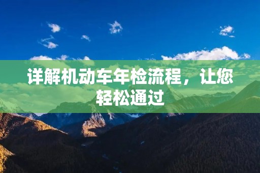 详解机动车年检流程,让您轻松通过 详解机动车年检流程,让您轻松通过