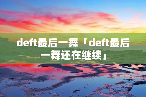 deft最后一舞「deft最后一舞还在继续」 deft最后一舞「deft最后一舞还在继续」
