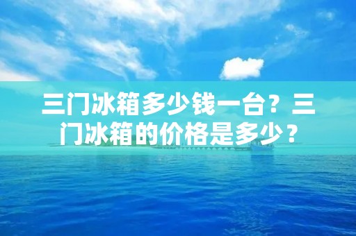 三门冰箱多少钱一台?三门冰箱的价格是多少? 三门冰箱多少钱一台?三门冰箱的价格是多少?