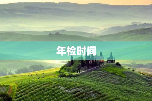 年检时间：如何规划车辆年检时间？