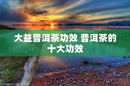 大益普洱茶功效 普洱茶的十大功效