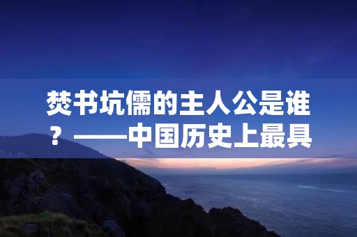 焚书坑儒的主人公是谁？——中国历史上最具争议的统治者