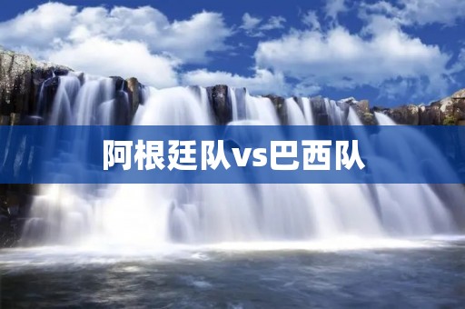 阿根廷队vs巴西队:南美洲足球霸权之争 阿根廷队vs巴西队:南美洲足球霸权之争