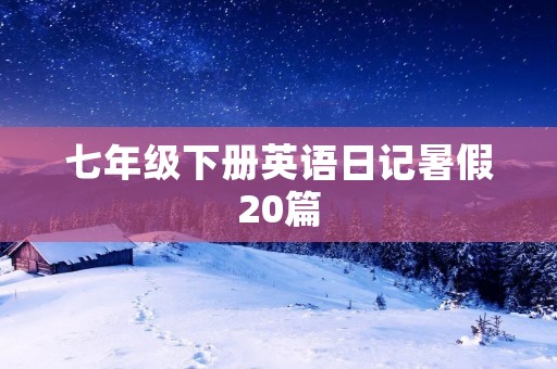 七年级下册英语日记暑假20篇