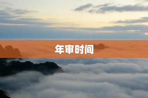 年审时间：你需要知道的一切