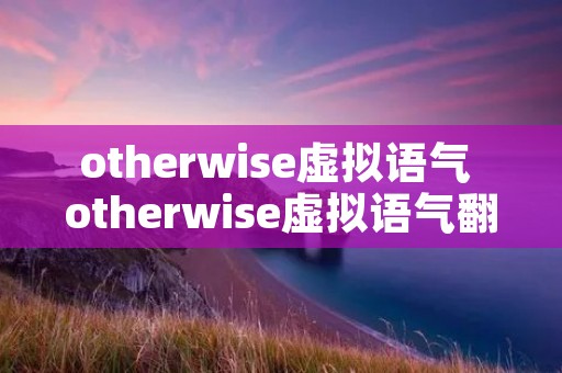 otherwise虚拟语气 otherwise虚拟语气翻译