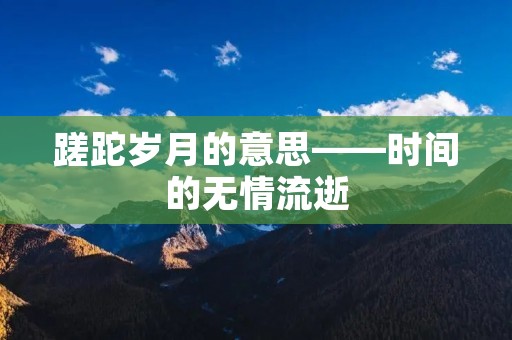 蹉跎岁月的意思——时间的无情流逝