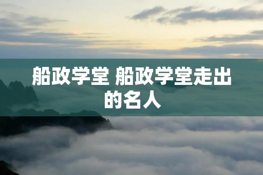船政学堂 船政学堂走出的名人 船政学堂 船政学堂走出的名人