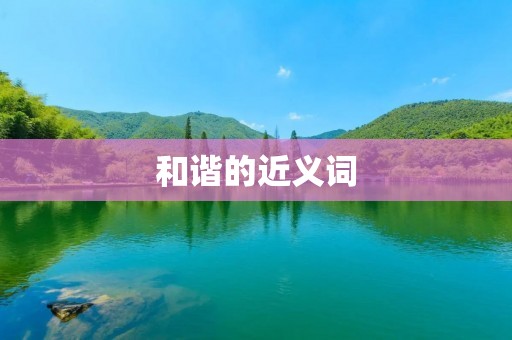 和谐的近义词：协调、融洽、和睦、平衡、和平、一致、稳定、共存、和顺、和气、和睦相处