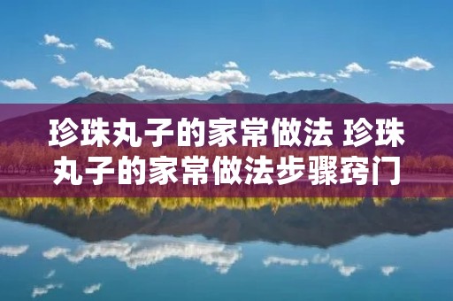 珍珠丸子的家常做法 珍珠丸子的家常做法步骤窍门
