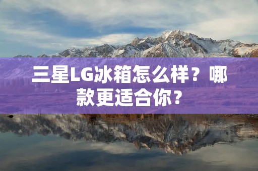 三星LG冰箱怎么样?哪款更适合你? 三星LG冰箱怎么样?哪款更适合你?