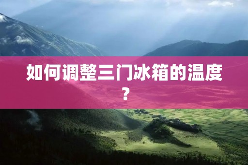 如何调整三门冰箱的温度？