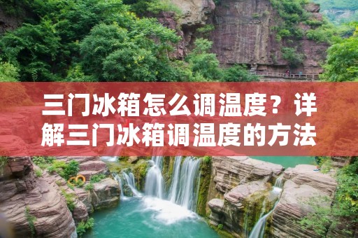 三门冰箱怎么调温度？详解三门冰箱调温度的方法及注意事项