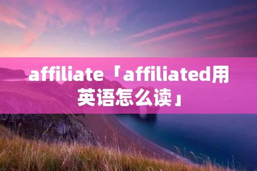 affiliate「affiliated用英语怎么读」