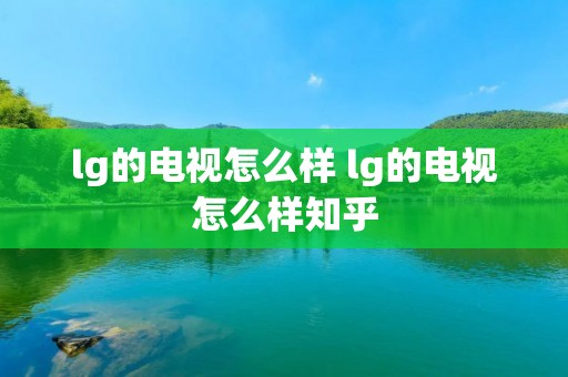 lg的电视怎么样 lg的电视怎么样知乎