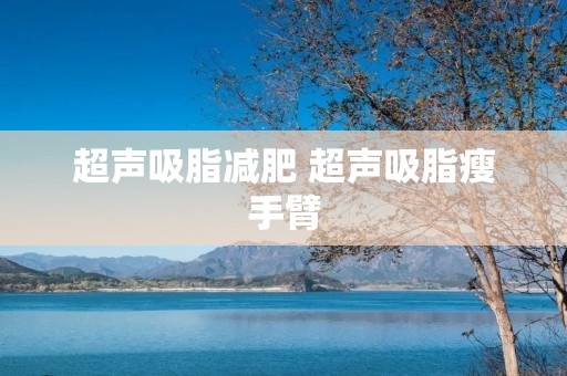 超声吸脂减肥 超声吸脂瘦手臂