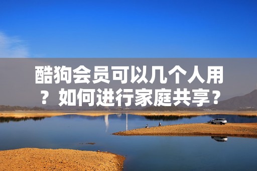 酷狗会员可以几个人用?如何进行家庭共享?