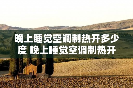 晚上睡觉空调制热开多少度 晚上睡觉空调制热开多少度比较好