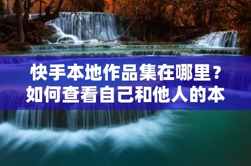 快手本地作品集在哪里?如何查看自己和他人的本地作品集?本地作品集又是什么?这些问题是快手用户经常会遇到的。在本文中,我们将为您详细介绍快手本地作品集的相关知识。