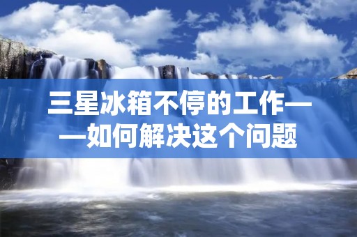 三星冰箱不停的工作——如何解决这个问题