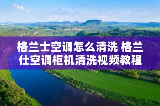 格兰士空调怎么清洗 格兰仕空调柜机清洗视频教程
