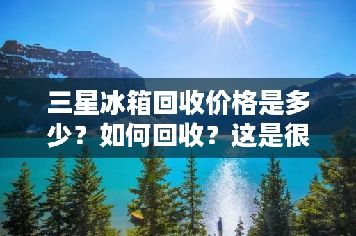 三星冰箱回收价格是多少?如何回收?这是很多人想了解的问题。三星是一家全球知名的电子产品品牌,其冰箱在市场上也拥有着广泛的用户群体。然而,随着科技的不断更新换代,许多人开始考虑更换新的冰箱,因此回收旧的三星冰箱成为了一个热门话题。 三星冰箱回收价格是多少?如何回收?这是很多人想了解的问题。三星是一家全球知名的电子产品品牌,其冰箱在市场上也拥有着广泛的用户群体。然而,随着科技的不断更新换代,许多人开始考虑更换新的冰箱,因此回收旧的三星冰箱成为了一个热门话题。