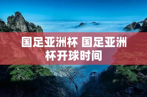国足亚洲杯 国足亚洲杯开球时间