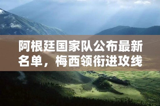 阿根廷国家队公布最新名单,梅西领衔进攻线 阿根廷国家队公布最新名单,梅西领衔进攻线