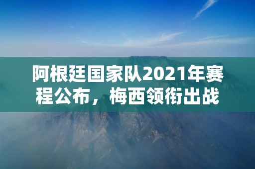 阿根廷国家队2021年赛程公布,梅西领衔出战 阿根廷国家队2021年赛程公布,梅西领衔出战