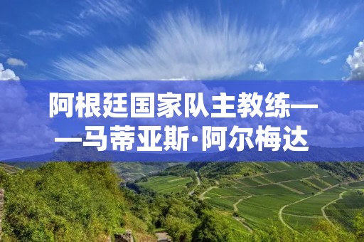 阿根廷国家队主教练——马蒂亚斯·阿尔梅达:执教经历与挑战 阿根廷国家队主教练——马蒂亚斯·阿尔梅达:执教经历与挑战