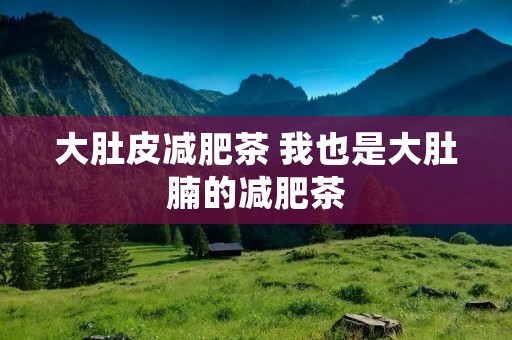 大肚皮减肥茶 我也是大肚腩的减肥茶