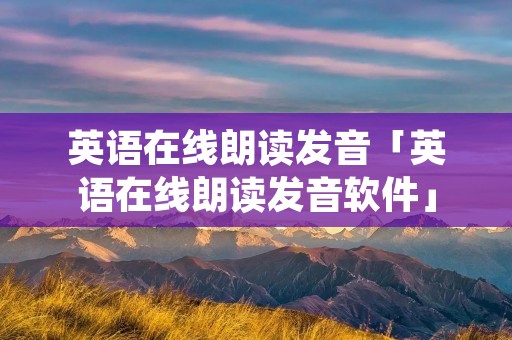 英语在线朗读发音「英语在线朗读发音软件」