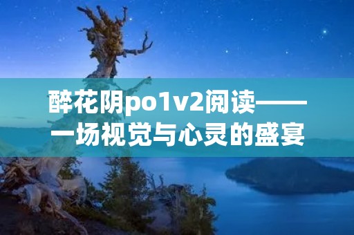 醉花阴po1v2阅读——一场视觉与心灵的盛宴 醉花阴po1v2阅读——一场视觉与心灵的盛宴