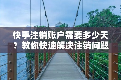 快手注销账户需要多少天?教你快速解决注销问题! 快手注销账户需要多少天?教你快速解决注销问题!